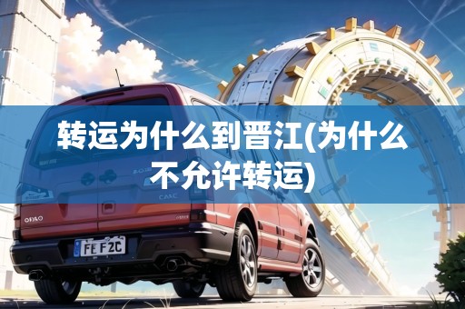轉(zhuǎn)運為什么到晉江(為什么不允許轉(zhuǎn)運)
