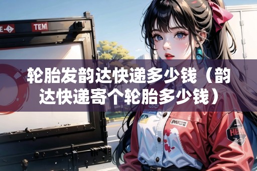 輪胎發(fā)韻達快遞多少錢（韻達快遞寄個輪胎多少錢）