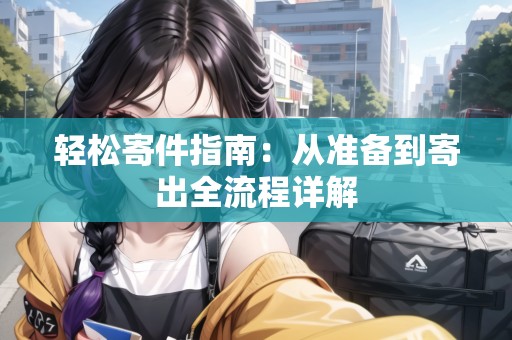 輕松寄件指南：從準(zhǔn)備到寄出全流程詳解
