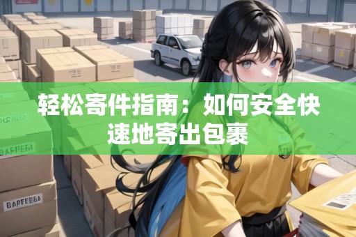 輕松寄件指南：如何安全快速地寄出包裹