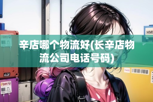 辛店哪個(gè)物流好(長辛店物流公司電話號碼)