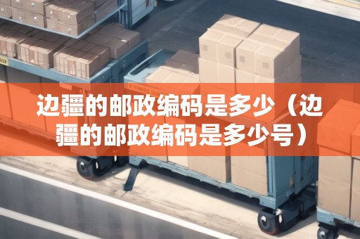 邊疆的郵政編碼是多少（邊疆的郵政編碼是多少號(hào)）