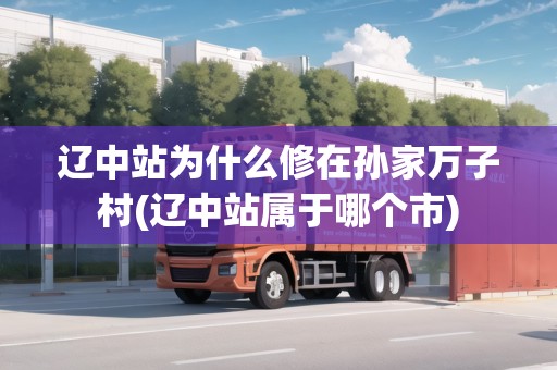 遼中站為什么修在孫家萬子村(遼中站屬于哪個市)