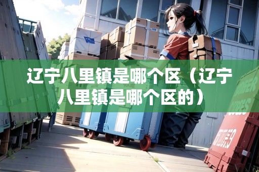 遼寧八里鎮(zhèn)是哪個區(qū)（遼寧八里鎮(zhèn)是哪個區(qū)的）