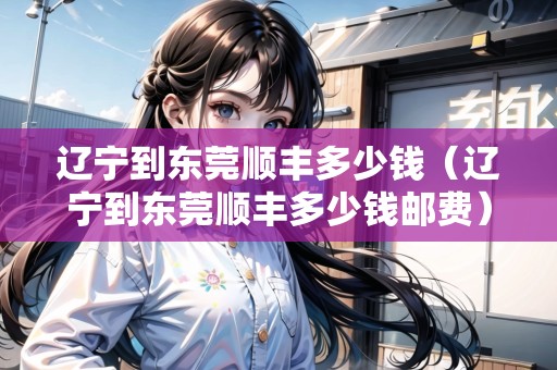 遼寧到東莞順豐多少錢（遼寧到東莞順豐多少錢郵費(fèi)）