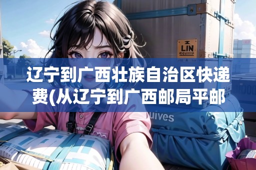 遼寧到廣西壯族自治區(qū)快遞費(fèi)(從遼寧到廣西郵局平郵怎么收費(fèi))
