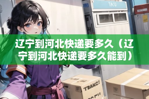遼寧到河北快遞要多久（遼寧到河北快遞要多久能到）
