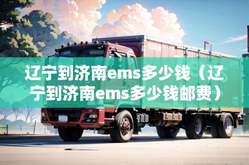 遼寧到濟(jì)南ems多少錢（遼寧到濟(jì)南ems多少錢郵費(fèi)）