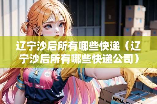 遼寧沙后所有哪些快遞（遼寧沙后所有哪些快遞公司）