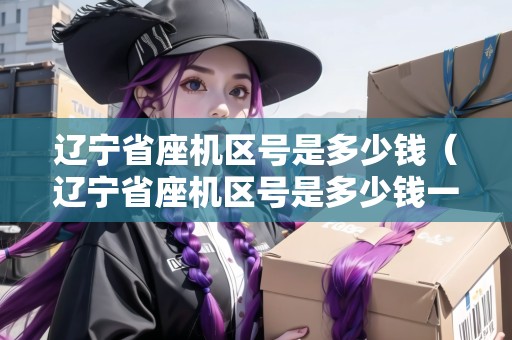 遼寧省座機(jī)區(qū)號(hào)是多少錢（遼寧省座機(jī)區(qū)號(hào)是多少錢一位）