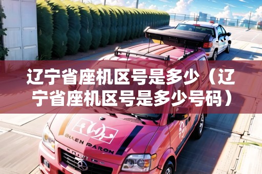 遼寧省座機(jī)區(qū)號是多少（遼寧省座機(jī)區(qū)號是多少號碼）