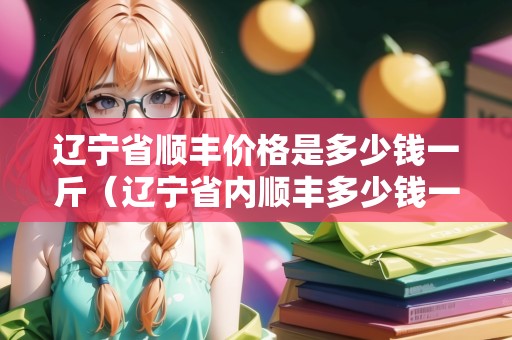 遼寧省順豐價(jià)格是多少錢一斤（遼寧省內(nèi)順豐多少錢一公斤）