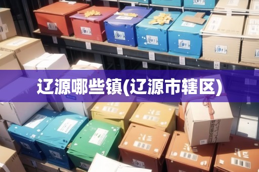 遼源哪些鎮(zhèn)(遼源市轄區(qū))