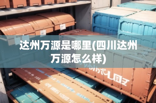 達州萬源是哪里(四川達州萬源怎么樣) 達州萬源是哪里(四川達州萬源怎么樣)
