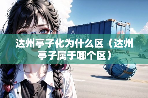 達(dá)州亭子化為什么區(qū)（達(dá)州亭子屬于哪個(gè)區(qū)）