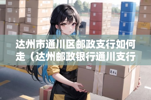 達(dá)州市通川區(qū)郵政支行如何走（達(dá)州郵政銀行通川支行在哪里）