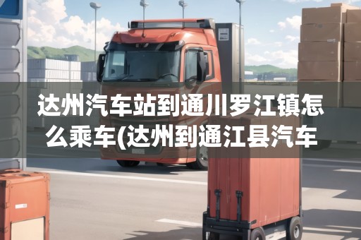 達(dá)州汽車站到通川羅江鎮(zhèn)怎么乘車(達(dá)州到通江縣汽車)