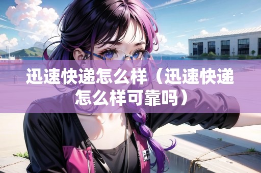 迅速快遞怎么樣（迅速快遞怎么樣可靠嗎）