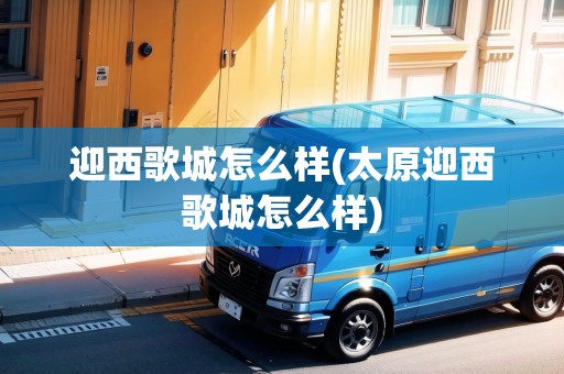 迎西歌城怎么樣(太原迎西歌城怎么樣)
