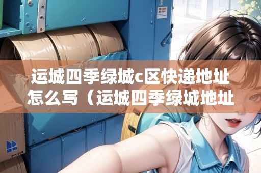 運(yùn)城四季綠城c區(qū)快遞地址怎么寫(xiě)（運(yùn)城四季綠城地址應(yīng)怎寫(xiě)）