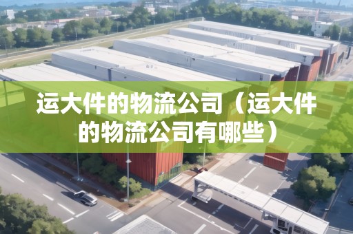 運(yùn)大件的物流公司（運(yùn)大件的物流公司有哪些）
