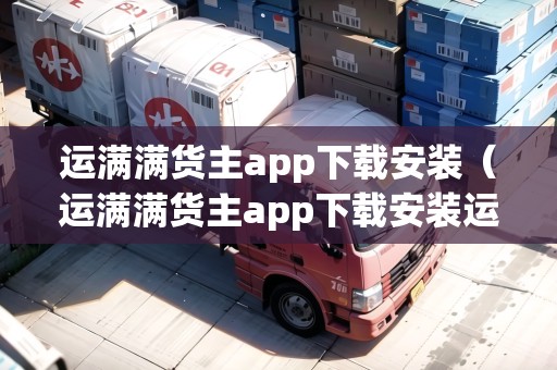 運(yùn)滿滿貨主app下載安裝(運(yùn)滿滿貨主app下載安裝運(yùn)滿滿為何顯示賬號(hào)已存在) 運(yùn)滿滿貨主app下載安裝(運(yùn)滿滿貨主app下載安裝運(yùn)滿滿為何顯示賬號(hào)已存在)