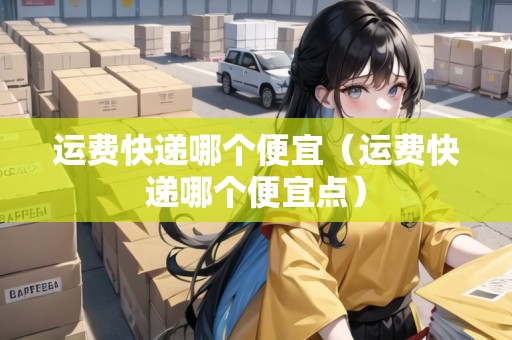 運費快遞哪個便宜（運費快遞哪個便宜點）