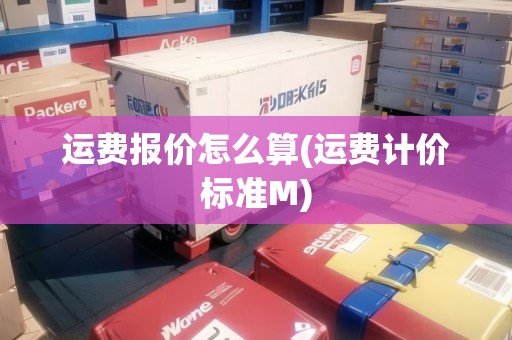 運(yùn)費(fèi)報(bào)價(jià)怎么算(運(yùn)費(fèi)計(jì)價(jià)標(biāo)準(zhǔn)M)