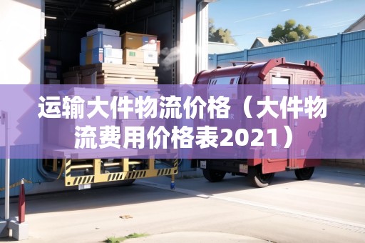 運輸大件物流價格(大件物流費用價格表2021) 運輸大件物流價格(大件物流費用價格表2021)