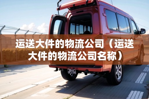 運(yùn)送大件的物流公司（運(yùn)送大件的物流公司名稱）