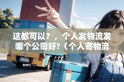 這都可以？，個(gè)人發(fā)物流發(fā)哪個(gè)公司好?（個(gè)人寄物流怎么寄便宜）