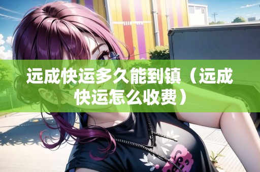 遠(yuǎn)成快運(yùn)多久能到鎮(zhèn)（遠(yuǎn)成快運(yùn)怎么收費(fèi)）
