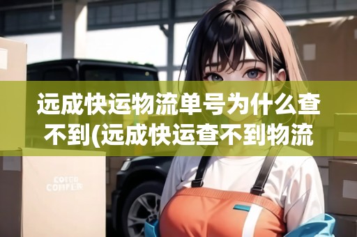 遠(yuǎn)成快運(yùn)物流單號(hào)為什么查不到(遠(yuǎn)成快運(yùn)查不到物流信息)