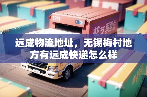 遠(yuǎn)成物流地址，無(wú)錫梅村地方有遠(yuǎn)成快遞怎么樣