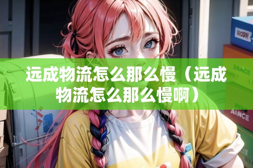遠(yuǎn)成物流怎么那么慢（遠(yuǎn)成物流怎么那么慢?。? title=
