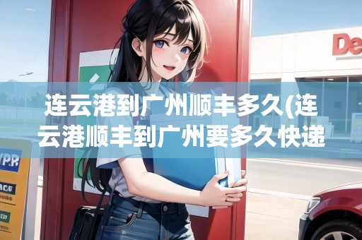 連云港到廣州順豐多久(連云港順豐到廣州要多久快遞) 連云港到廣州順豐多久(連云港順豐到廣州要多久快遞)