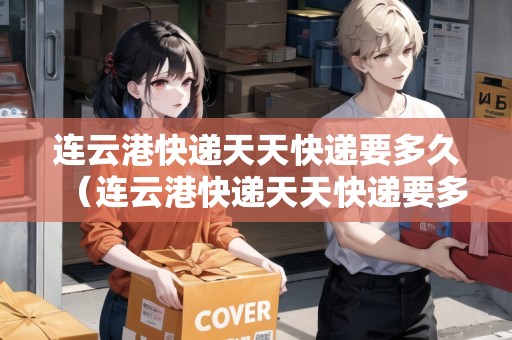 連云港快遞天天快遞要多久（連云港快遞天天快遞要多久到）