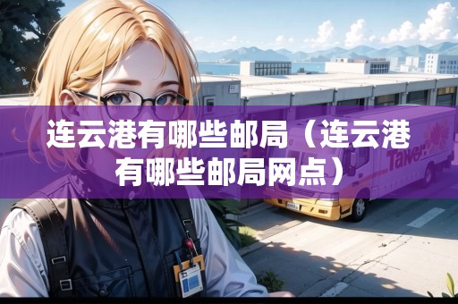 連云港有哪些郵局（連云港有哪些郵局網(wǎng)點(diǎn)）