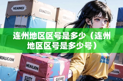 連州地區(qū)區(qū)號是多少（連州地區(qū)區(qū)號是多少號）