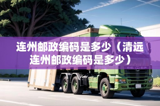 連州郵政編碼是多少（清遠連州郵政編碼是多少）