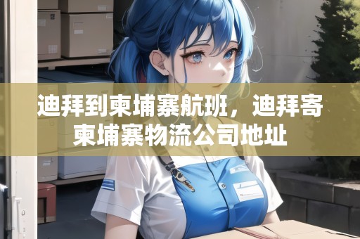 迪拜到柬埔寨航班，迪拜寄柬埔寨物流公司地址