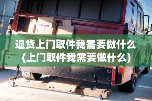 退貨上門取件我需要做什么(上門取件我需要做什么)