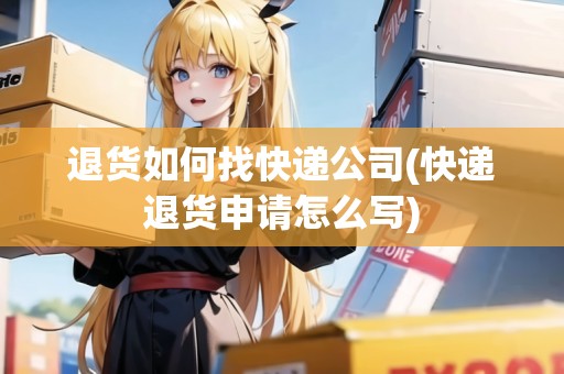 退貨如何找快遞公司(快遞退貨申請怎么寫) 退貨如何找快遞公司(快遞退貨申請怎么寫)