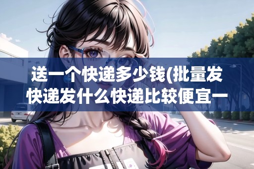 送一個(gè)快遞多少錢(批量發(fā)快遞發(fā)什么快遞比較便宜一點(diǎn)) 送一個(gè)快遞多少錢(批量發(fā)快遞發(fā)什么快遞比較便宜一點(diǎn))