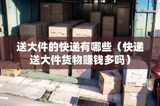送大件的快遞有哪些（快遞送大件貨物賺錢多嗎）