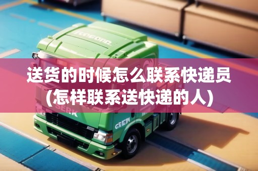 送貨的時候怎么聯(lián)系快遞員(怎樣聯(lián)系送快遞的人)
