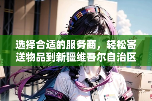 選擇合適的服務(wù)商，輕松寄送物品到新疆維吾爾自治區(qū)電視國(guó)內(nèi)