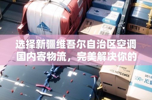 選擇新疆維吾爾自治區(qū)空調(diào)國內(nèi)寄物流，完美解決你的需求