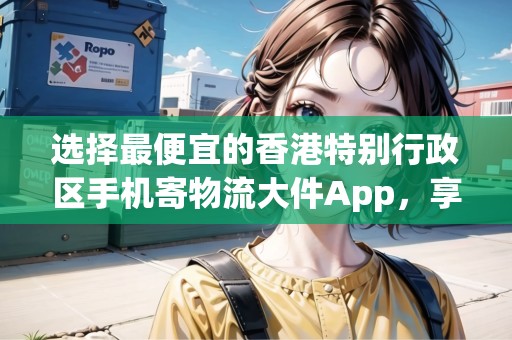 選擇最便宜的香港特別行政區(qū)手機(jī)寄物流大件App，享受超值服務(wù)