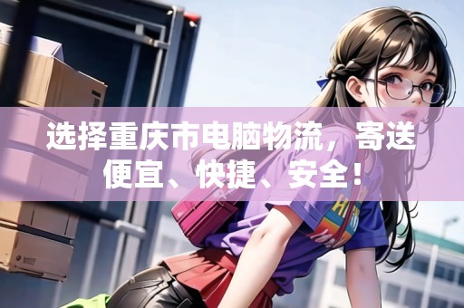 選擇重慶市電腦物流，寄送便宜、快捷、安全！
